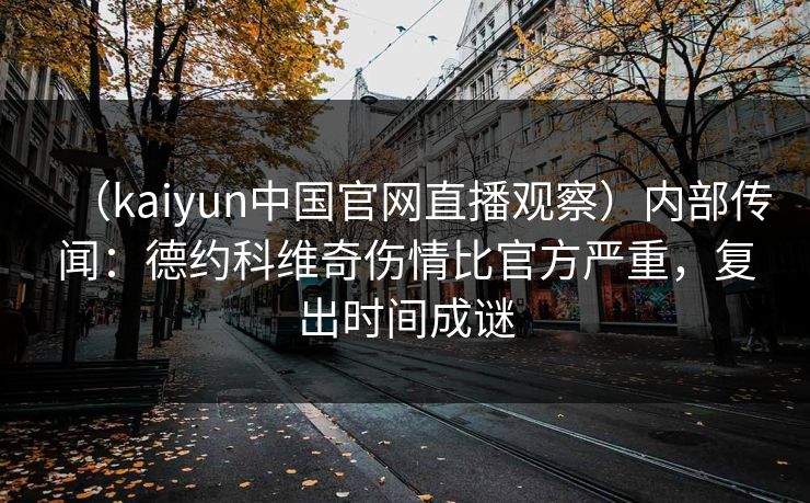 （kaiyun中国官网直播观察）内部传闻：德约科维奇伤情比官方严重，复出时间成谜