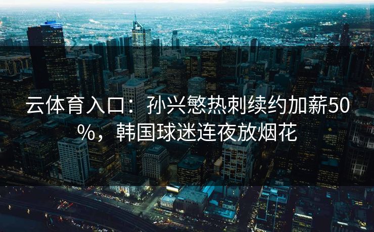 云体育入口:孙兴慜热刺续约加薪50%,韩国球迷连夜放烟花