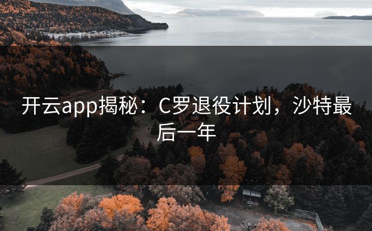开云app揭秘:C罗退役计划,沙特最后一年