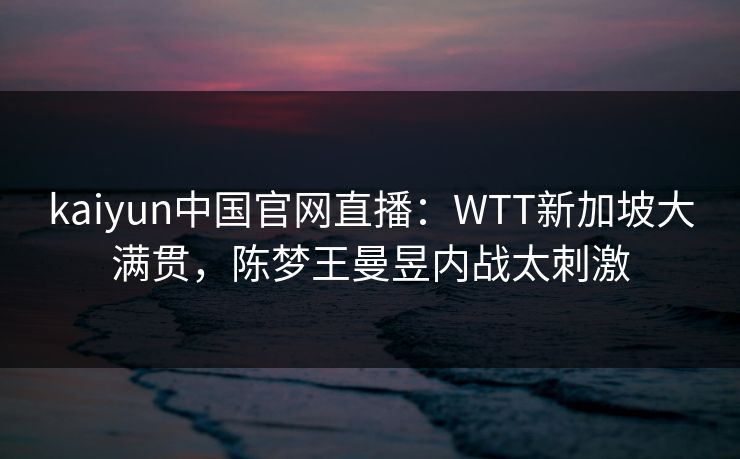 kaiyun中国官网直播:WTT新加坡大满贯,陈梦王曼昱内战太刺激